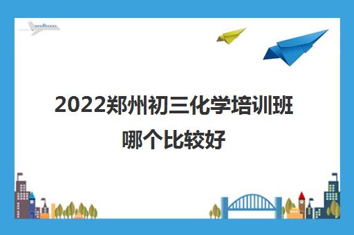 2022郑州初三化学培训班哪个比较好