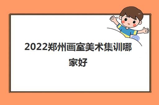 2022郑州画室美术集训哪家好 2022郑州画室美术集训哪家好