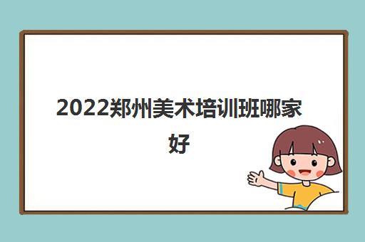 2022郑州美术培训班哪家好 2022郑州美术培训班哪家好