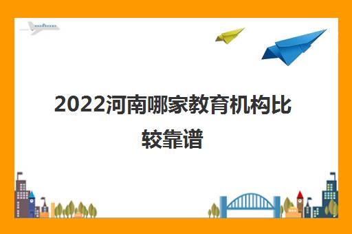 2022河南哪家教育机构比较靠谱