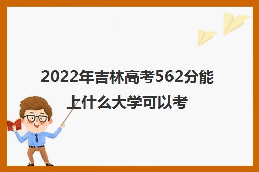 2022年吉林高考565分左右能上哪些大学 能上什么专业学校 2022年吉林高考565分左右能上哪些大学 能上什么专业学校