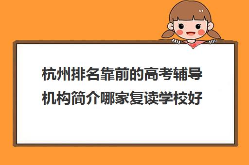 杭州排名靠前的高考辅导机构简介哪家复读学校好 杭州排名靠前的高考辅导机构简介哪家复读学校好