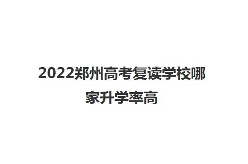 2022郑州高考复读学校哪家升学率高 2022郑州高考复读学校哪家升学率高
