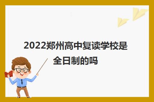 2022郑州高中复读学校是全日制的吗