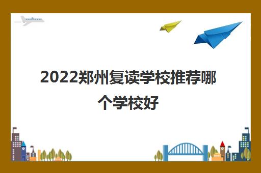 2022郑州复读学校推荐哪个学校好