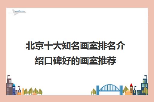 北京十大知名画室排名介绍口碑好的画室推荐 北京十大知名画室排名介绍口碑好的画室推荐