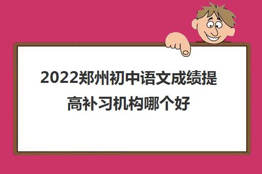 2022郑州初中语文成绩提高补习机构哪个好 2022郑州初中语文成绩提高补习机构哪个好