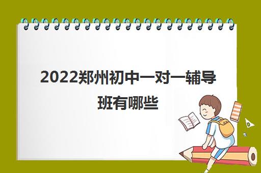 2022郑州初中一对一辅导班有哪些 2022郑州初中一对一辅导班有哪些