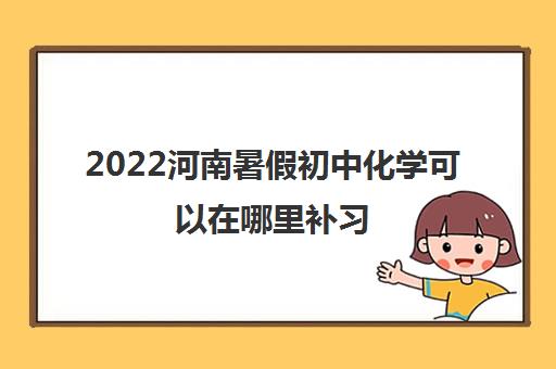 2022河南暑假初中化学可以在哪里补习 2022河南暑假初中化学可以在哪里补习