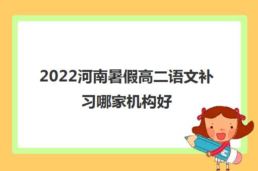 2022河南暑假高二语文补习哪家机构好 2022河南暑假高二语文补习哪家机构好