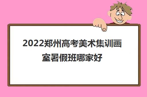 2022郑州高考美术集训画室暑假班哪家好 2022郑州高考美术集训画室暑假班哪家好