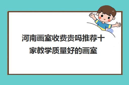 河南画室收费贵吗推荐十家教学质量好的画室