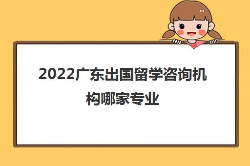 2022广东出国留学咨询机构哪家专业