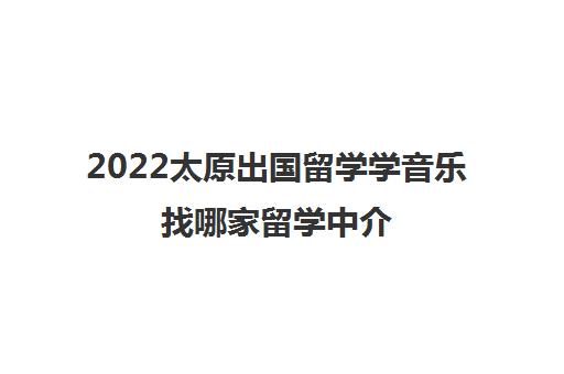 2022太原出国留学学音乐找哪家留学中介 2022太原出国留学学音乐找哪家留学中介