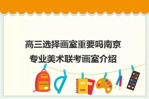 高三选择画室重要吗南京专业美术联考画室介绍 高三选择画室重要吗南京专业美术联考画室介绍