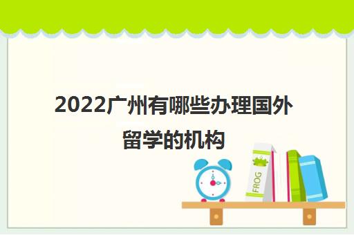 2022广州有哪些办理国外留学的机构