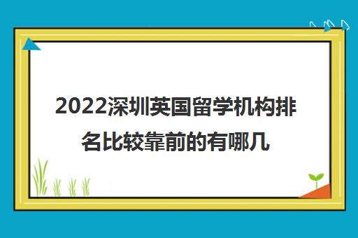 2022深圳英国留学机构排名比较靠前的有哪几家