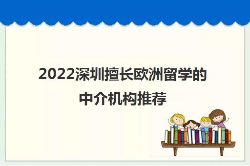2022深圳擅长欧洲留学的中介机构推荐 2022深圳擅长欧洲留学的中介机构推荐