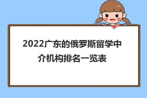 2022广东的俄罗斯留学中介机构排名一览表 2022广东的俄罗斯留学中介机构排名一览表
