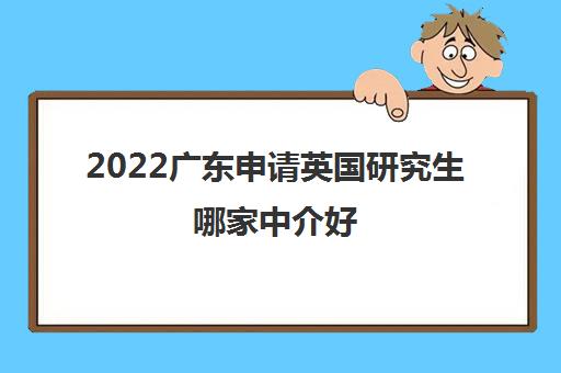 2022广东申请英国研究生哪家中介好