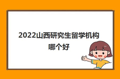 2022山西研究生留学机构哪个好
