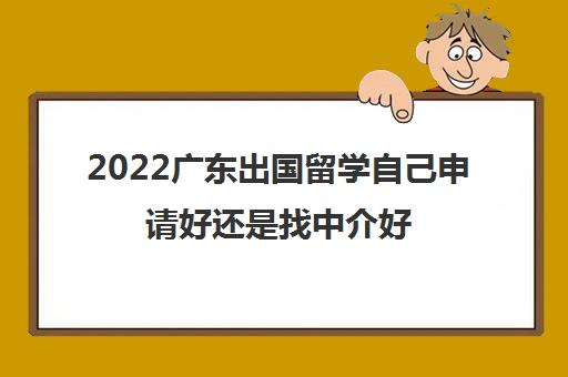 2022广东出国留学自己申请好还是找中介好