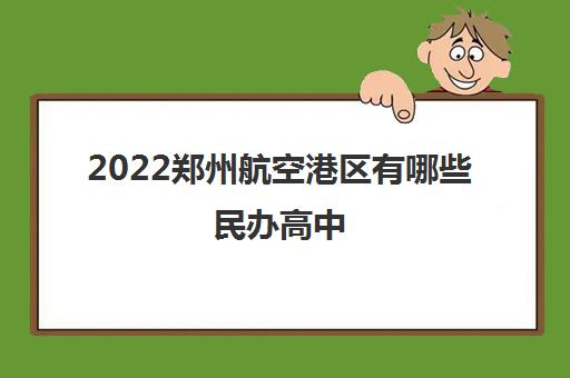 2022郑州航空港区有哪些民办高中 2022郑州航空港区有哪些民办高中