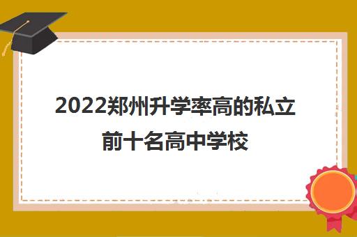 2022郑州升学率高的私立前十名高中学校 2022郑州升学率高的私立前十名高中学校
