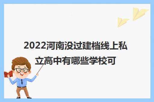 2022河南没过建档线上私立高中有哪些学校可以选择