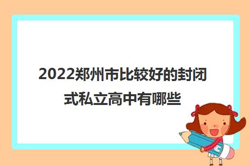 2022郑州市比较好的封闭式私立高中有哪些