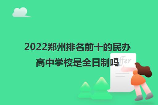 2022郑州排名前十的民办高中学校是全日制吗