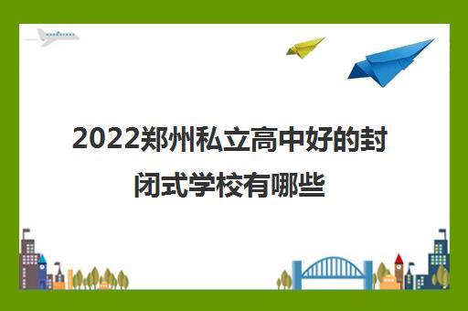 2022郑州私立高中好的封闭式学校有哪些