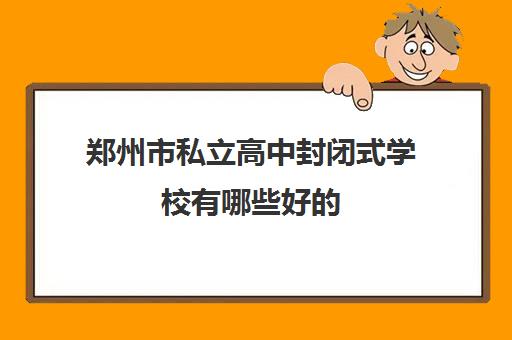 郑州市私立高中封闭式学校有哪些好的