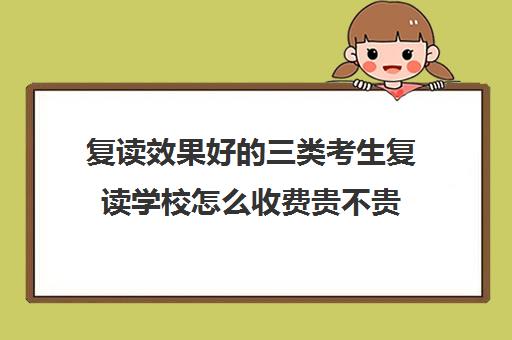 复读效果好的三类考生复读学校怎么收费贵不贵 复读效果好的三类考生复读学校怎么收费贵不贵