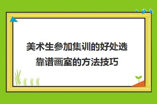 美术生参加集训的好处选靠谱画室的方法技巧 美术生参加集训的好处选靠谱画室的方法技巧