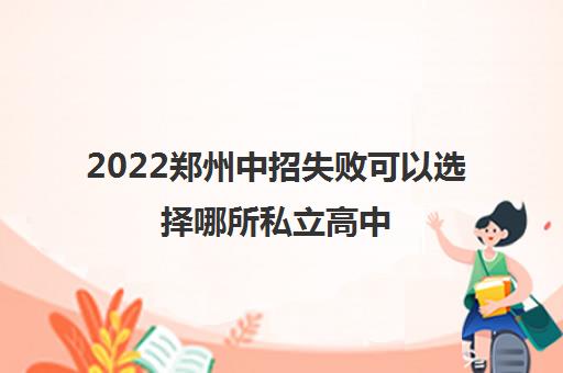 2022郑州中招失败可以选择哪所私立高中 2022郑州中招失败可以选择哪所私立高中