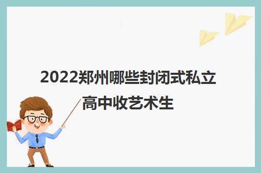 2022郑州哪些封闭式私立高中收艺术生