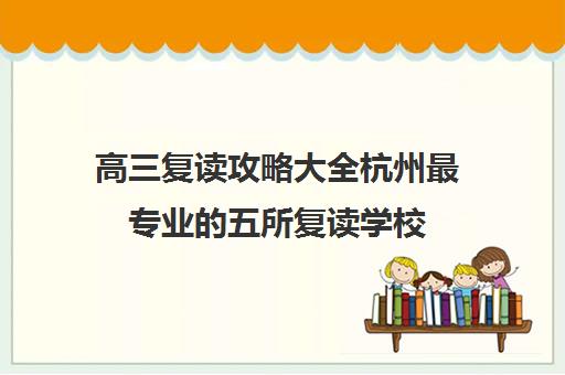 高三复读攻略大全杭州最专业的五所复读学校