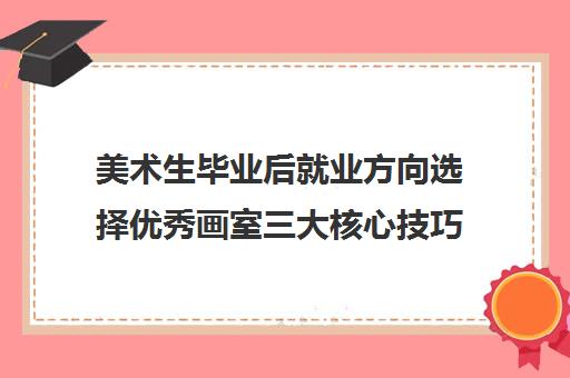 美术生毕业后就业方向选择优秀画室三大核心技巧 美术生毕业后就业方向选择优秀画室三大核心技巧