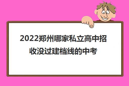 2022郑州哪家私立高中招收没过建档线的中考生