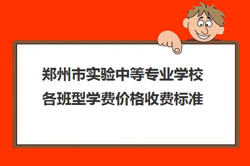 郑州市实验中等专业学校各班型学费价格收费标准一览表