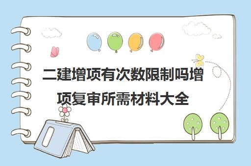二建增项有次数限制吗增项复审所需材料大全 二建增项有次数限制吗增项复审所需材料大全