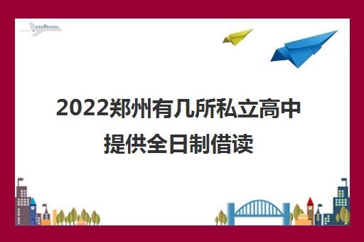 2022郑州有几所私立高中提供全日制借读