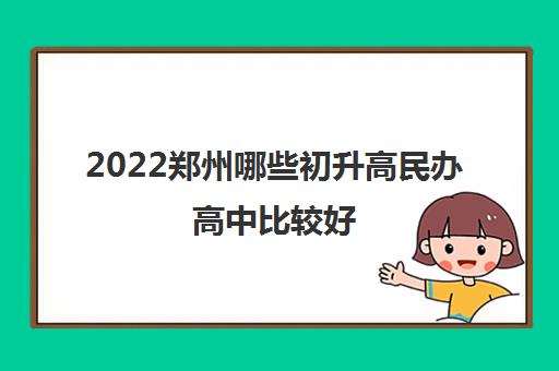 2022郑州哪些初升高民办高中比较好 2022郑州哪些初升高民办高中比较好