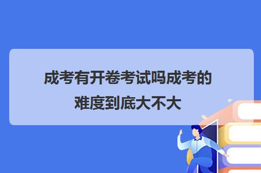 成考有开卷考试吗成考的难度到底大不大
