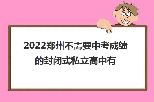 2022郑州不需要中考成绩的封闭式私立高中有哪些