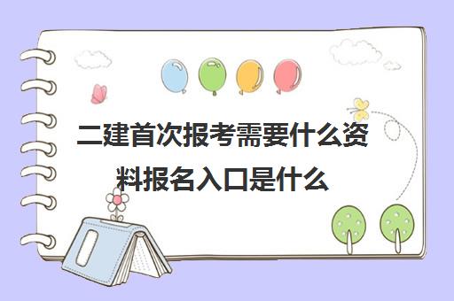 二建首次报考需要什么资料报名入口是什么
