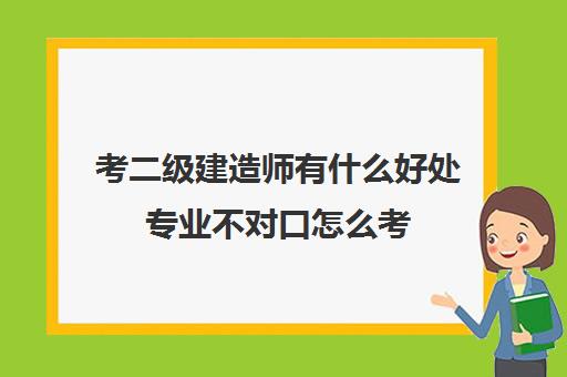 考二级建造师有什么好处专业不对口怎么考