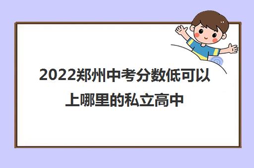 2022郑州中考分数低可以上哪里的私立高中