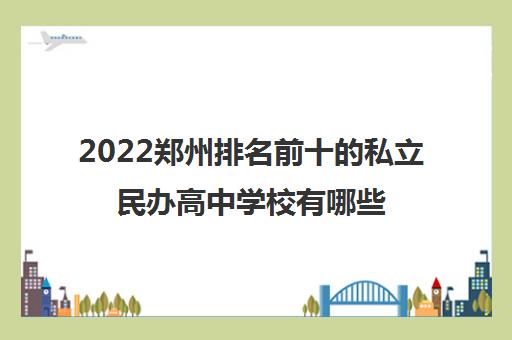 2022郑州排名前十的私立民办高中学校有哪些